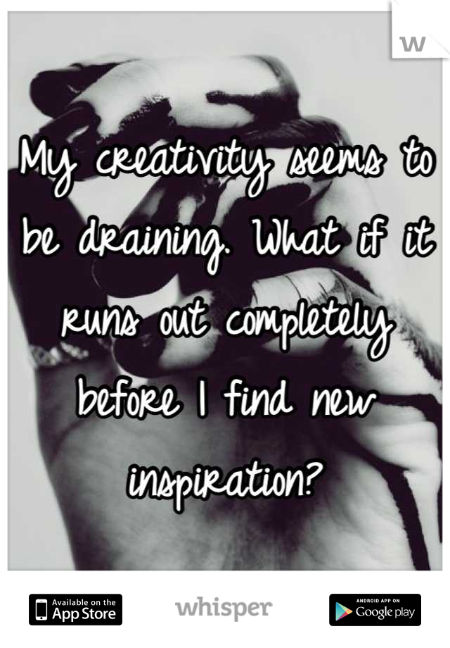 My creativity seems to be draining. What if it runs out completely before I find new inspiration?