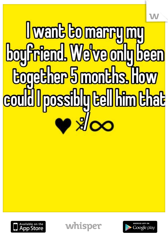I want to marry my boyfriend. We've only been together 5 months. How could I possibly tell him that :/