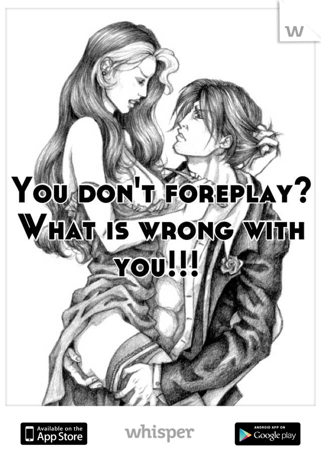 You don't foreplay? What is wrong with you!!! 