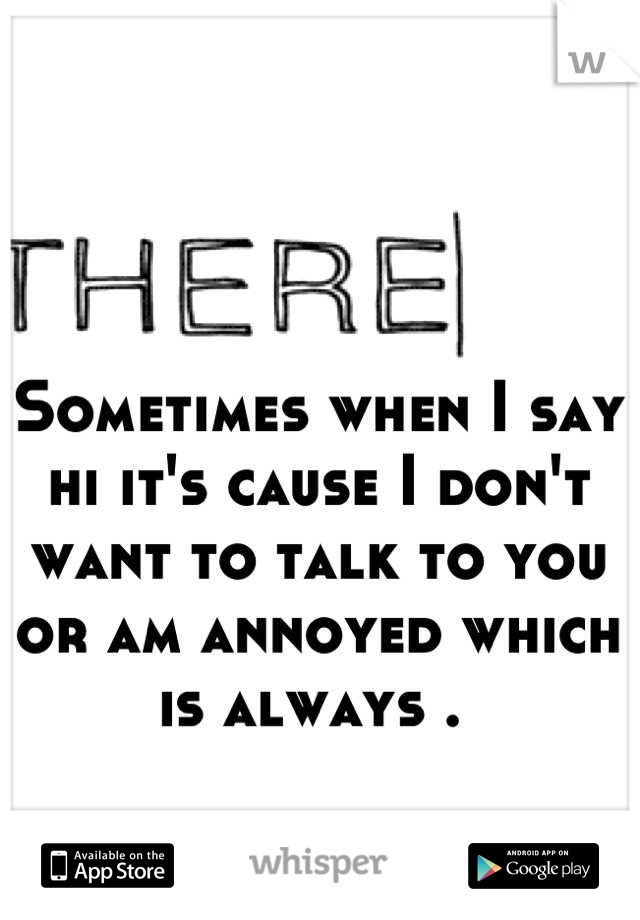 Sometimes when I say hi it's cause I don't want to talk to you or am annoyed which is always . 