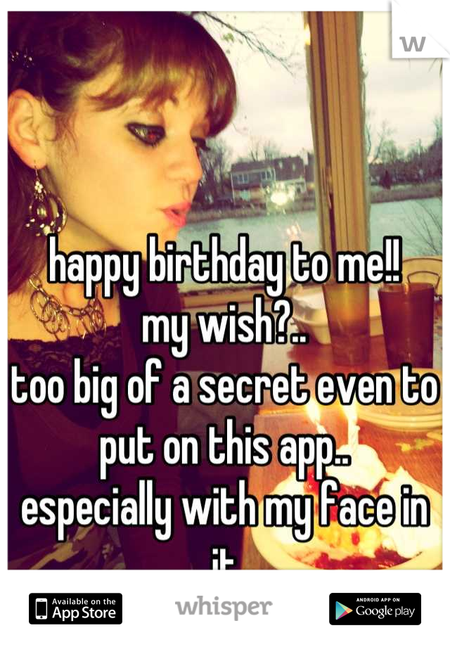 happy birthday to me!!
my wish?..
too big of a secret even to put on this app..
especially with my face in it