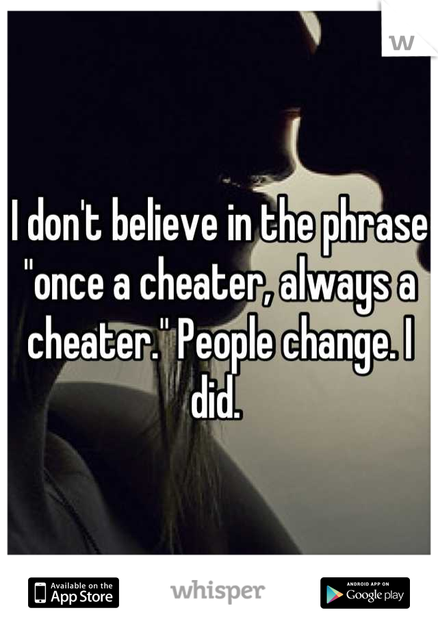 I don't believe in the phrase "once a cheater, always a cheater." People change. I did. 