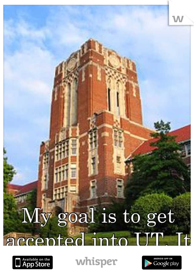 My goal is to get accepted into UT. It seriously is my goal! 