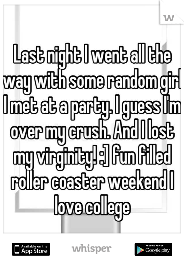 Last night I went all the way with some random girl I met at a party. I guess I'm over my crush. And I lost my virginity! :] fun filled roller coaster weekend I love college