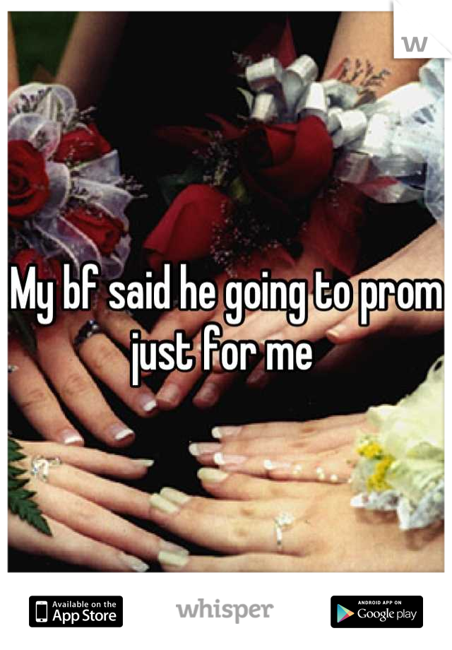 My bf said he going to prom just for me 