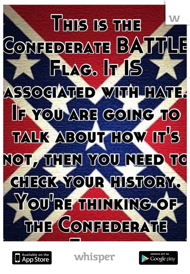 This is the Confederate BATTLE Flag. It IS associated with hate. If you are going to talk about how it's not, then you need to check your history. You're thinking of the Confederate Flag. 