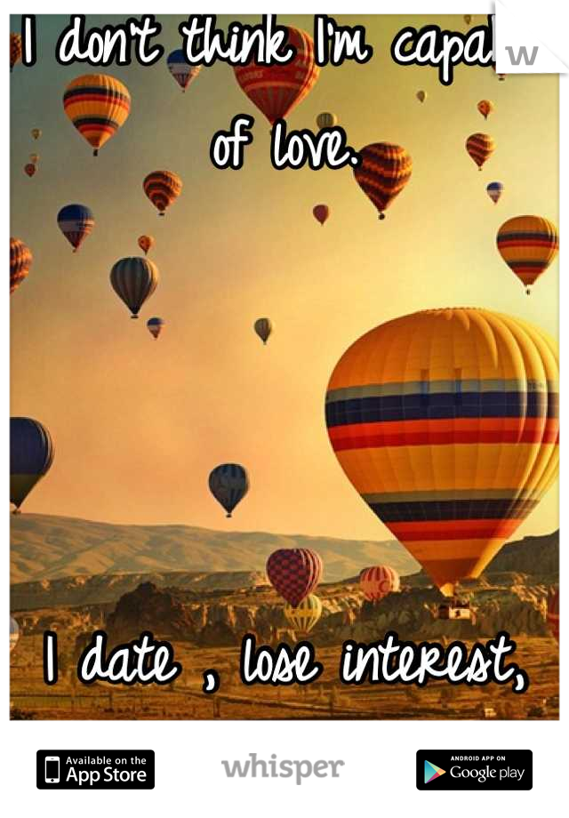 I don't think I'm capable of love. 




I date , lose interest, move on.
Boys are like busses.