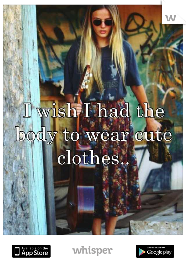 I wish I had the body to wear cute clothes..