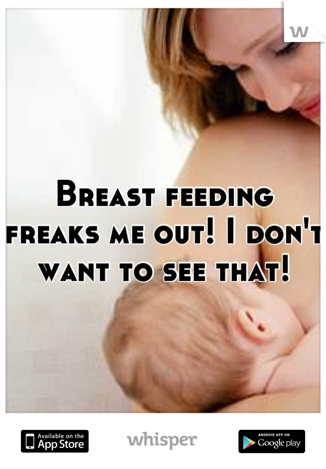 Breast feeding freaks me out! I don't want to see that!