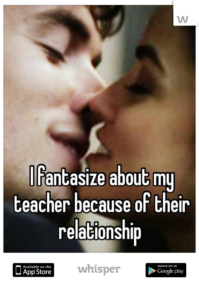 I fantasize about my teacher because of their relationship 