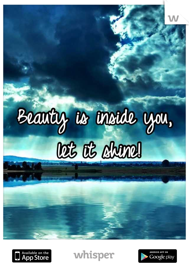 Beauty is inside you, 
 let it shine!