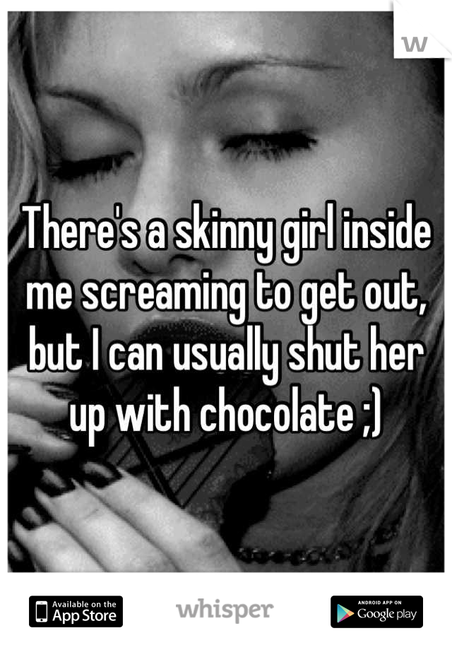 There's a skinny girl inside me screaming to get out, but I can usually shut her up with chocolate ;)