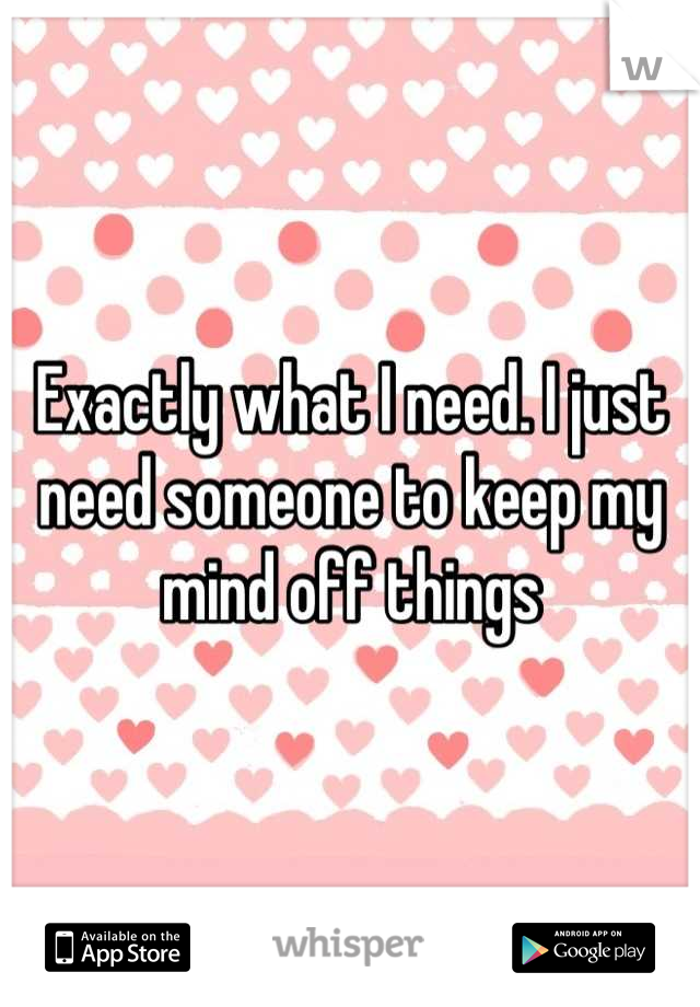 Exactly what I need. I just need someone to keep my mind off things