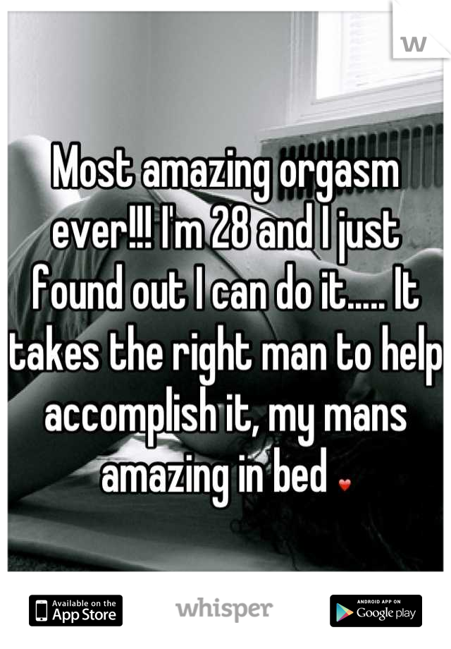 Most amazing orgasm ever!!! I'm 28 and I just found out I can do it..... It takes the right man to help accomplish it, my mans amazing in bed ❤