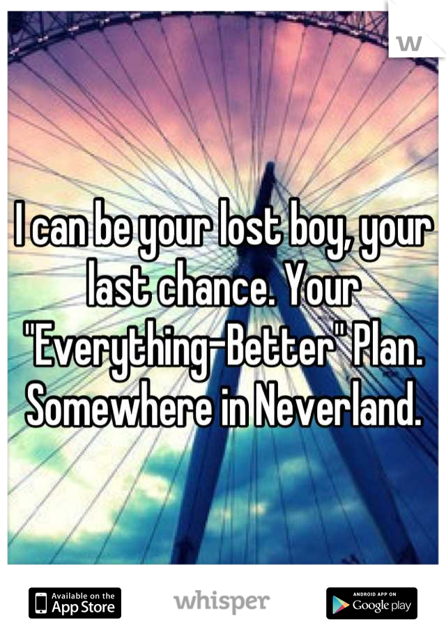 I can be your lost boy, your last chance. Your "Everything-Better" Plan.
Somewhere in Neverland.