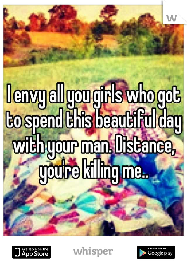 I envy all you girls who got to spend this beautiful day with your man. Distance, you're killing me..