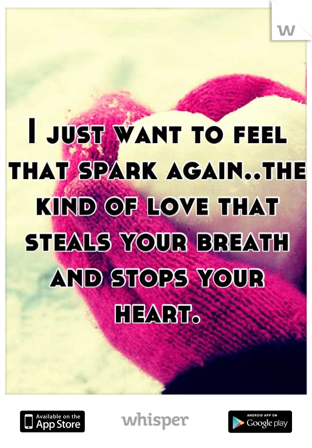 I just want to feel that spark again..the kind of love that steals your breath and stops your heart.