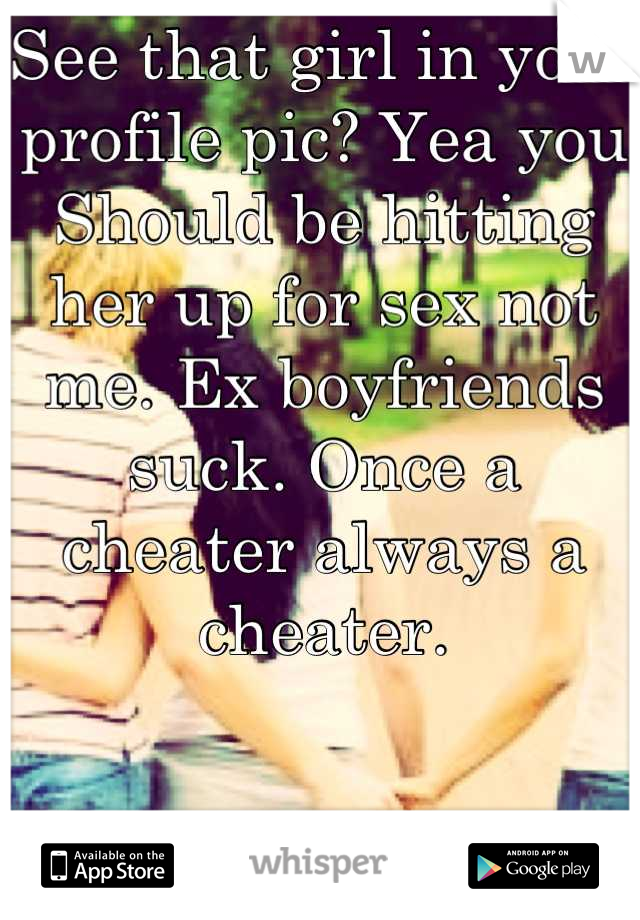 See that girl in your profile pic? Yea you Should be hitting her up for sex not me. Ex boyfriends suck. Once a cheater always a cheater.