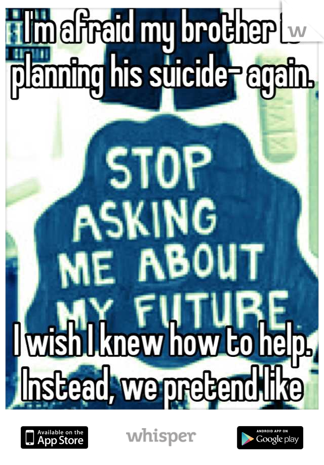I'm afraid my brother is planning his suicide- again. 





I wish I knew how to help. Instead, we pretend like nothing ever happened.