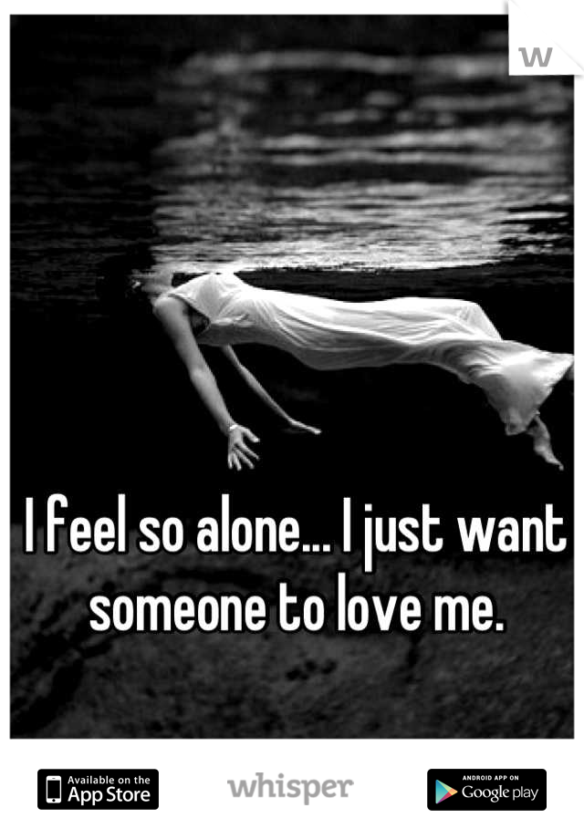 I feel so alone... I just want someone to love me.