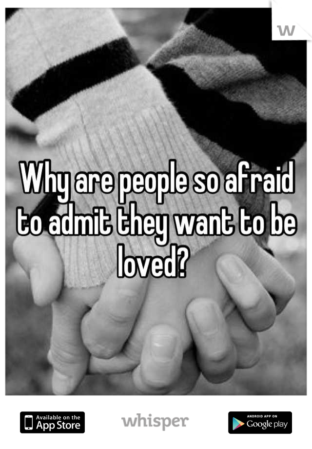 Why are people so afraid to admit they want to be loved? 