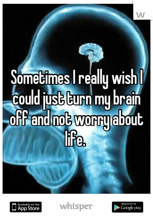Sometimes I really wish I could just turn my brain off and not worry about life. 
