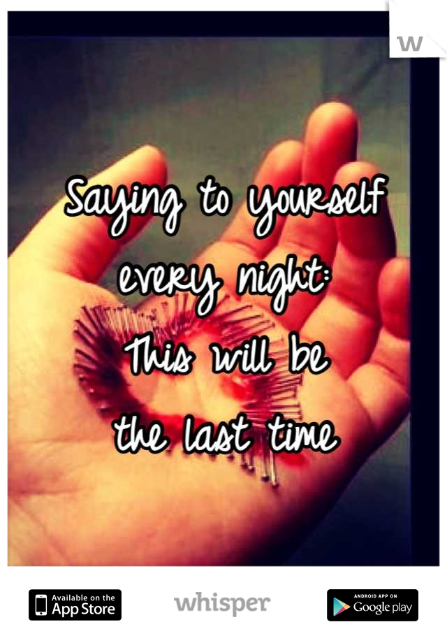 Saying to yourself every night: 
This will be 
the last time