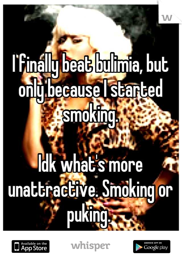 I finally beat bulimia, but only because I started smoking. 

Idk what's more unattractive. Smoking or puking. 