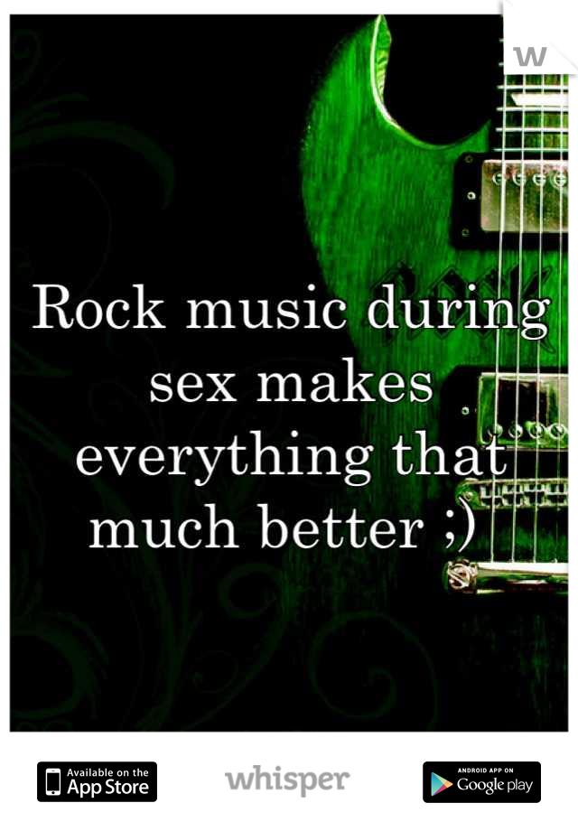 Rock music during sex makes everything that much better ;) 