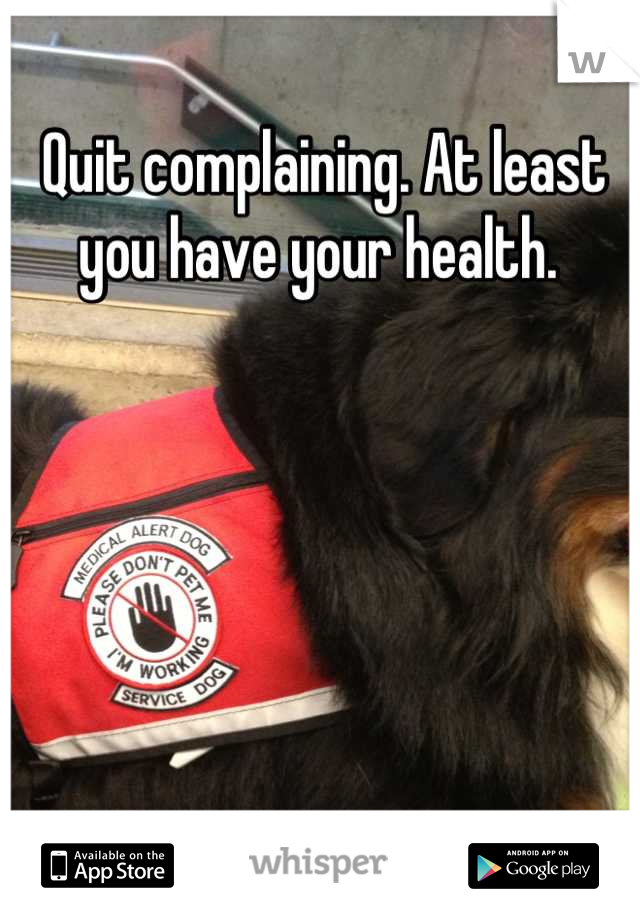 Quit complaining. At least you have your health. 