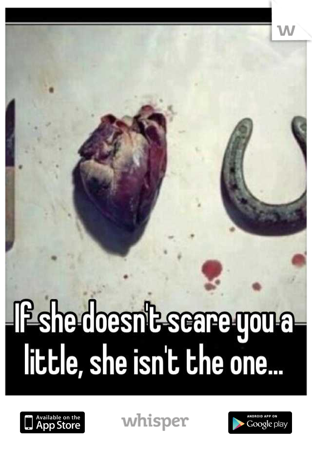 If she doesn't scare you a little, she isn't the one...