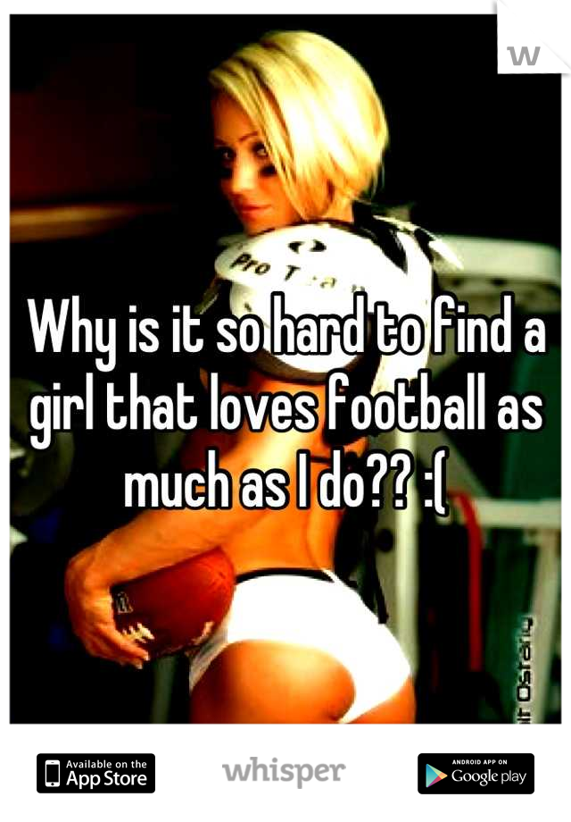 Why is it so hard to find a girl that loves football as much as I do?? :(