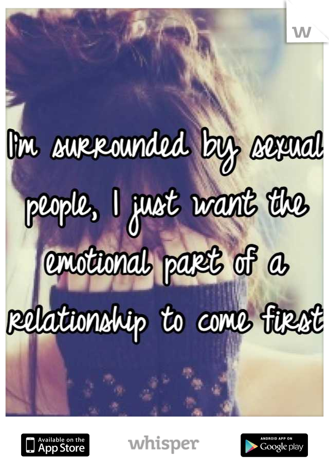 I'm surrounded by sexual people, I just want the emotional part of a relationship to come first