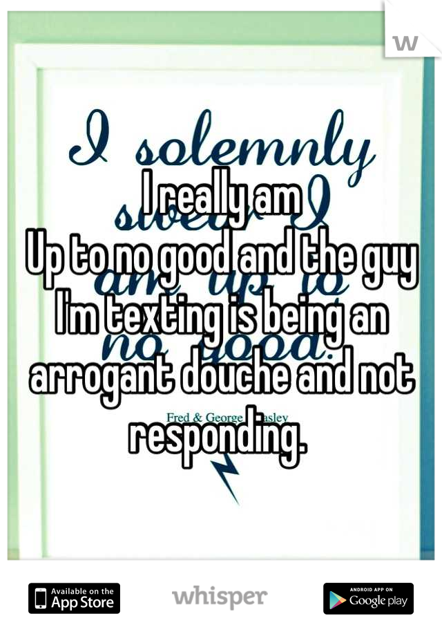 I really am
Up to no good and the guy I'm texting is being an arrogant douche and not responding. 