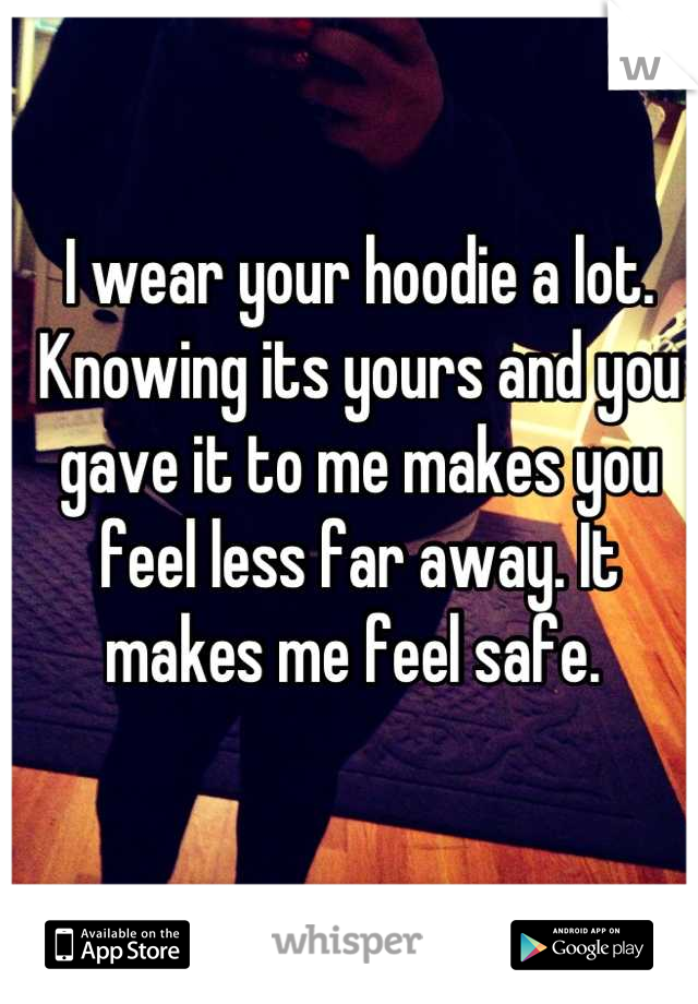 I wear your hoodie a lot. Knowing its yours and you gave it to me makes you feel less far away. It makes me feel safe. 
