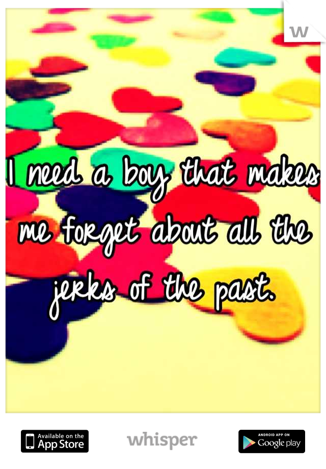 I need a boy that makes me forget about all the jerks of the past.