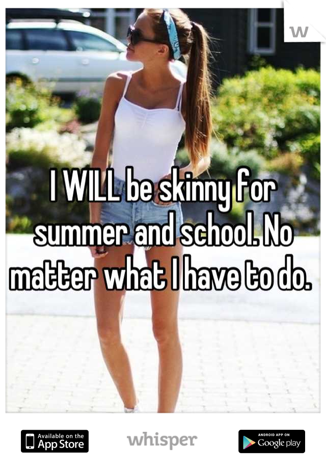 I WILL be skinny for summer and school. No matter what I have to do. 