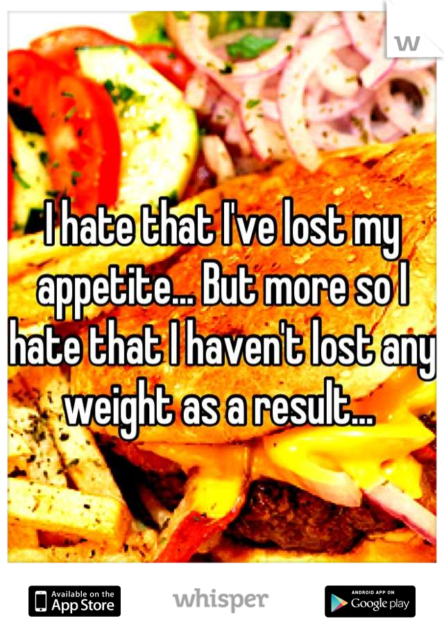 I hate that I've lost my appetite... But more so I hate that I haven't lost any weight as a result... 