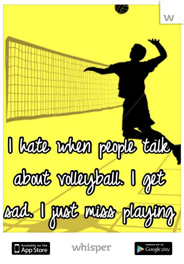 I hate when people talk about volleyball. I get sad. I just miss playing so much!
