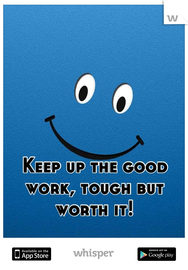Keep up the good work, tough but worth it!