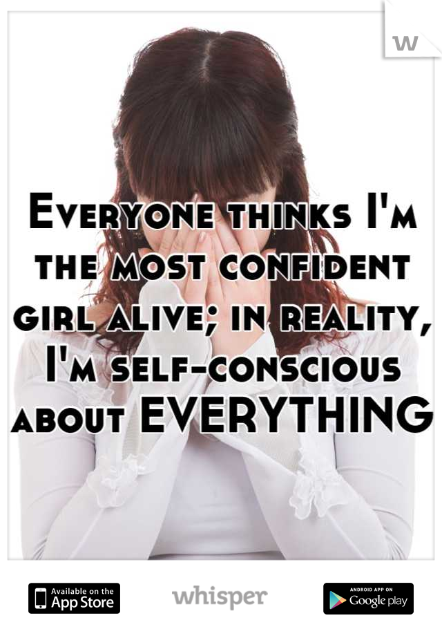 Everyone thinks I'm the most confident girl alive; in reality, I'm self-conscious about EVERYTHING
