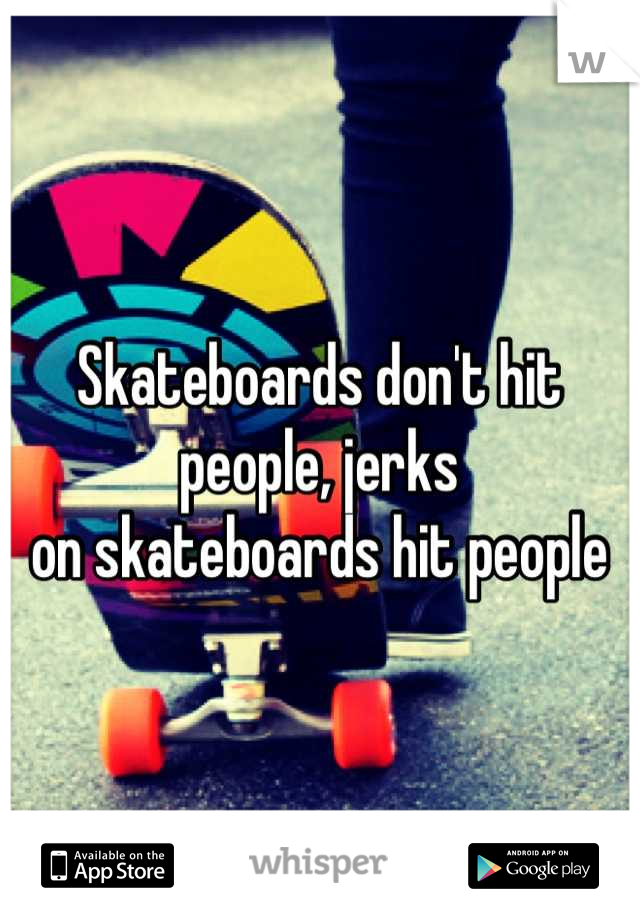 Skateboards don't hit people, jerks
on skateboards hit people
