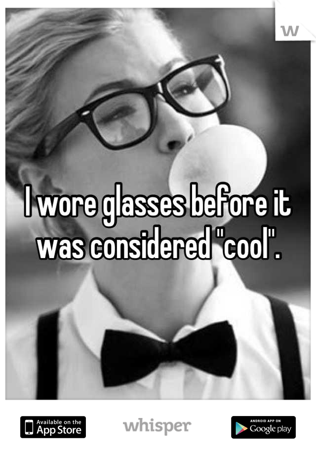 I wore glasses before it was considered "cool".
