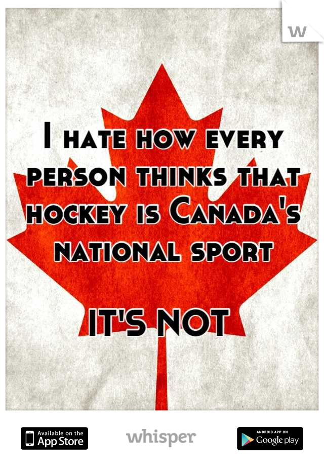 I hate how every person thinks that hockey is Canada's national sport 

IT'S NOT 