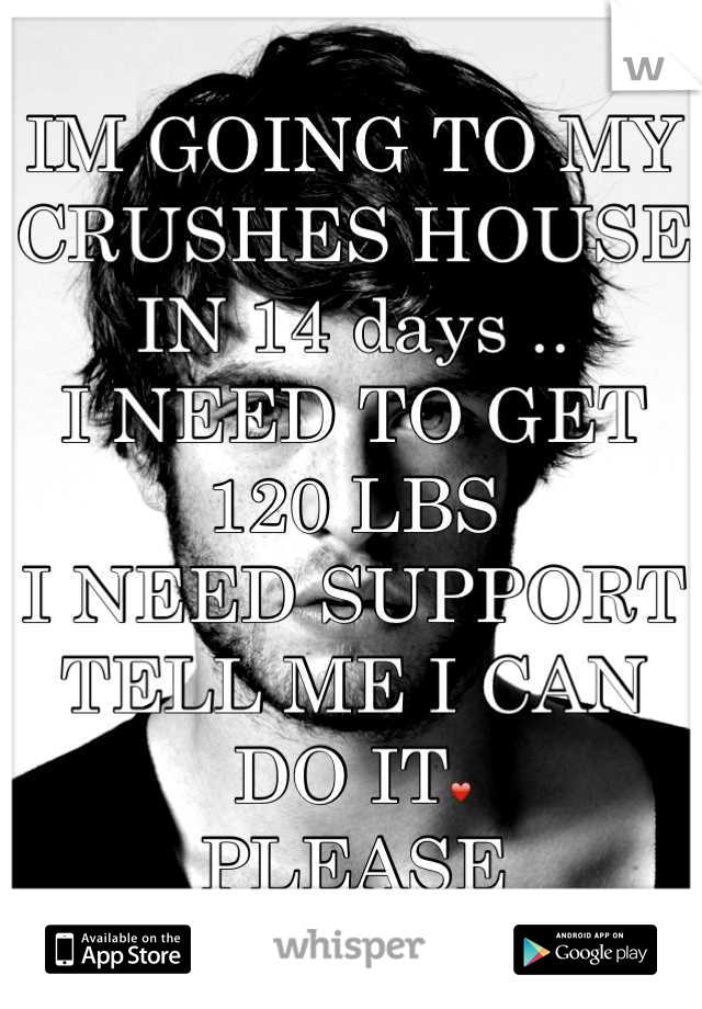 IM GOING TO MY CRUSHES HOUSE IN 14 days .. 
I NEED TO GET 120 LBS
I NEED SUPPORT
TELL ME I CAN 
DO IT❤
PLEASE