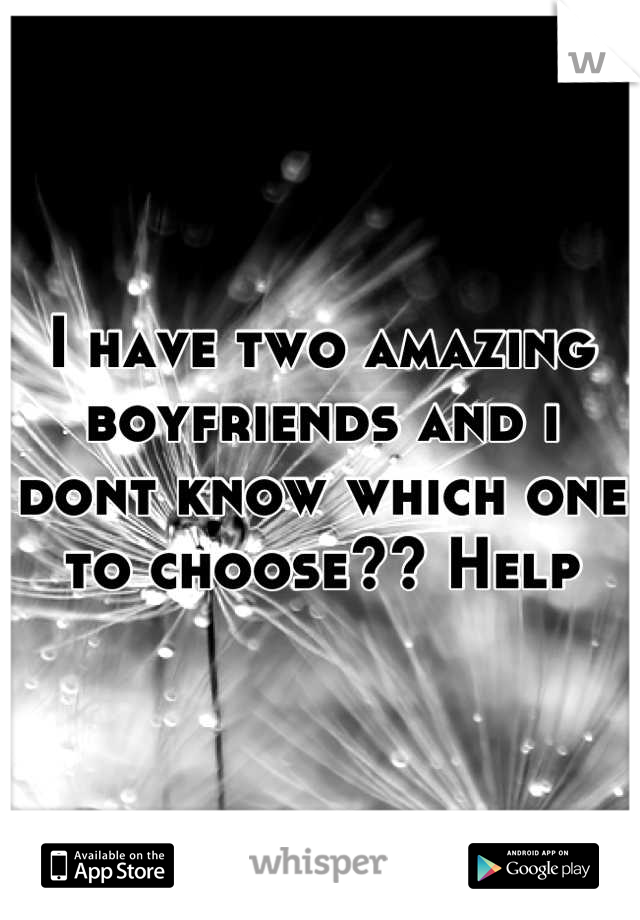 I have two amazing boyfriends and i dont know which one to choose?? Help