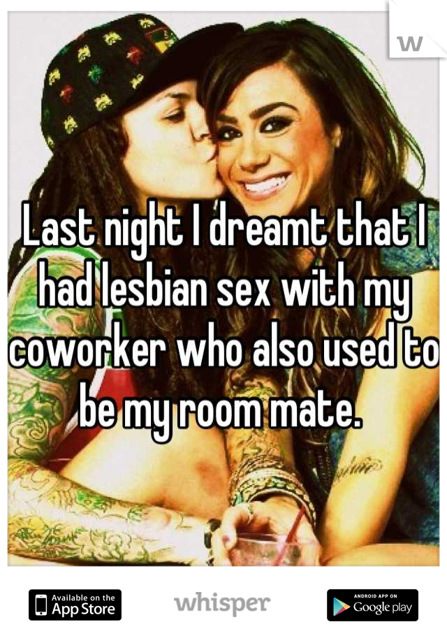 Last night I dreamt that I had lesbian sex with my coworker who also used to be my room mate. 