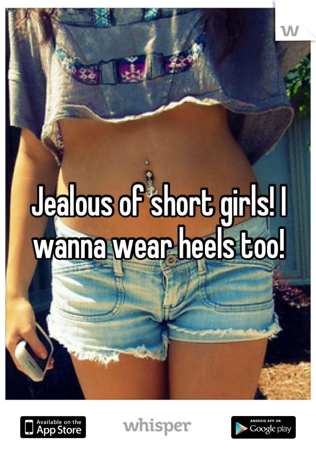 Jealous of short girls! I wanna wear heels too!
