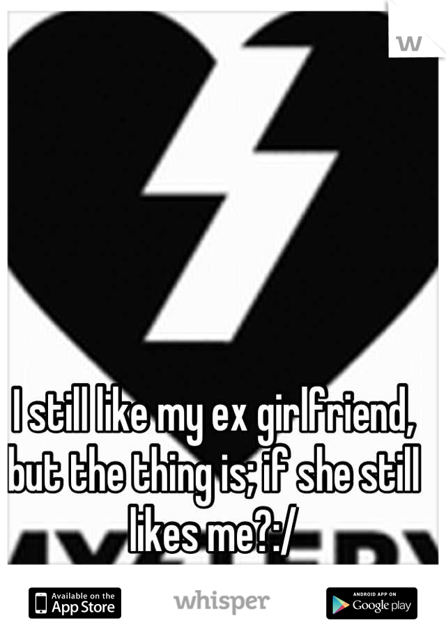 I still like my ex girlfriend, but the thing is; if she still likes me?:/