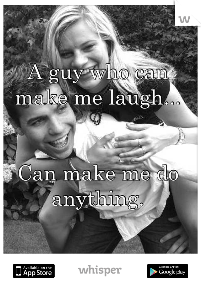 A guy who can make me laugh...


Can make me do anything.
